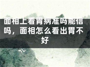 面相上看胃病准吗能信吗，面相怎么看出胃不好
