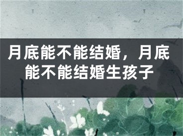 月底能不能结婚，月底能不能结婚生孩子