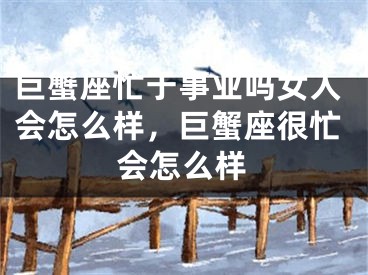 巨蟹座忙于事业吗女人会怎么样，巨蟹座很忙会怎么样