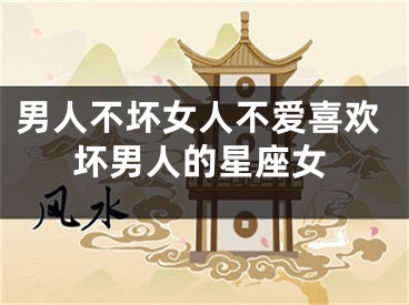 男人不坏女人不爱喜欢坏男人的星座女