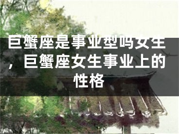 巨蟹座是事业型吗女生，巨蟹座女生事业上的性格
