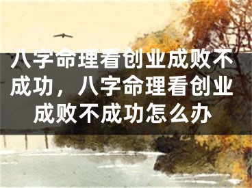 八字命理看创业成败不成功，八字命理看创业成败不成功怎么办