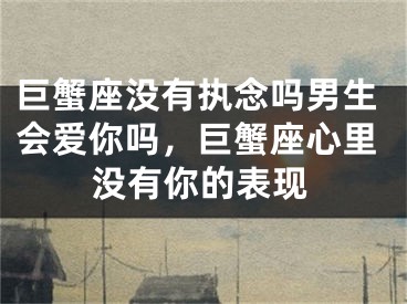 巨蟹座没有执念吗男生会爱你吗，巨蟹座心里没有你的表现