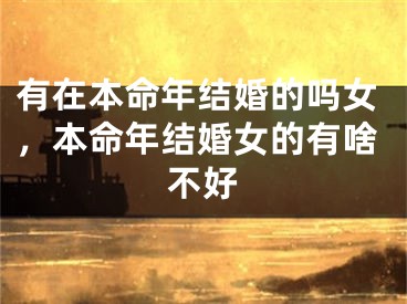 有在本命年结婚的吗女，本命年结婚女的有啥不好