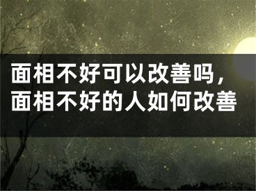 面相不好可以改善吗，面相不好的人如何改善