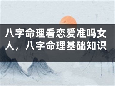 八字命理看恋爱准吗女人，八字命理基础知识