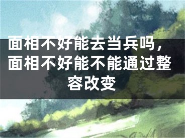 面相不好能去当兵吗，面相不好能不能通过整容改变