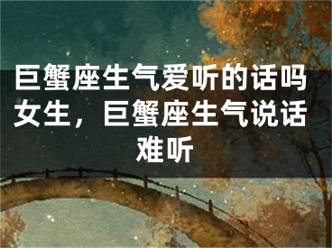 巨蟹座生气爱听的话吗女生，巨蟹座生气说话难听