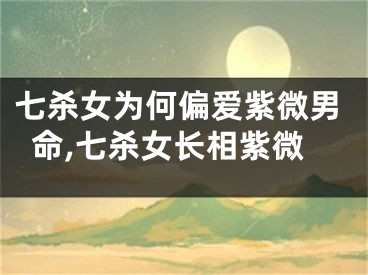 七杀女为何偏爱紫微男命,七杀女长相紫微