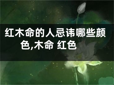 红木命的人忌讳哪些颜色,木命 红色