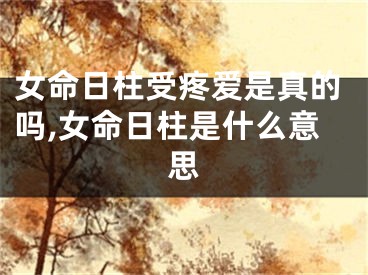 女命日柱受疼爱是真的吗,女命日柱是什么意思