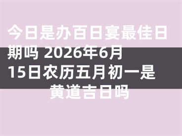 今日是办百日宴最佳日期吗 2026年6月15日农历五月初一是黄道吉日吗