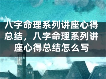 八字命理系列讲座心得总结，八字命理系列讲座心得总结怎么写