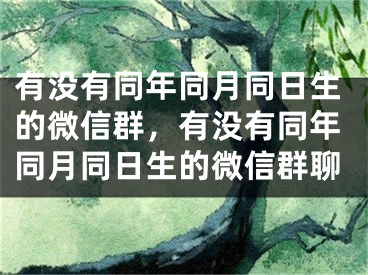 有没有同年同月同日生的微信群，有没有同年同月同日生的微信群聊