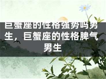 巨蟹座的性格强势吗男生，巨蟹座的性格脾气男生