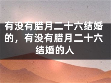 有没有腊月二十六结婚的，有没有腊月二十六结婚的人