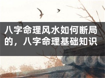八字命理风水如何断局的，八字命理基础知识