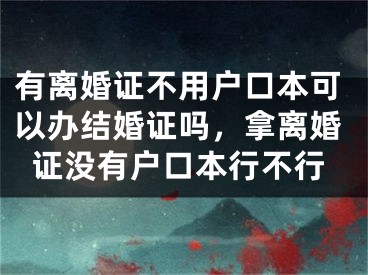 有离婚证不用户口本可以办结婚证吗，拿离婚证没有户口本行不行