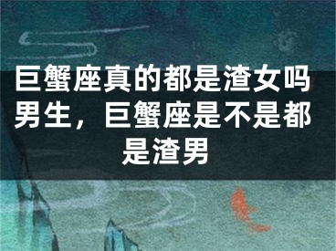 巨蟹座真的都是渣女吗男生，巨蟹座是不是都是渣男