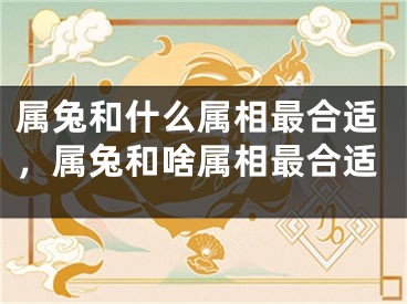 属兔和什么属相最合适，属兔和啥属相最合适