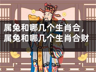 属兔和哪几个生肖合，属兔和哪几个生肖合财