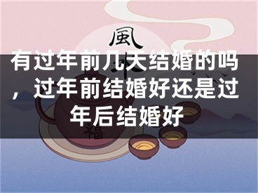 有过年前几天结婚的吗，过年前结婚好还是过年后结婚好