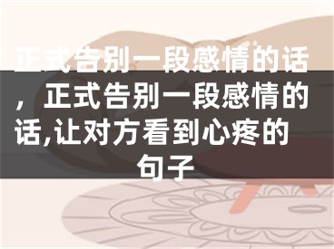 正式告别一段感情的话，正式告别一段感情的话,让对方看到心疼的句子