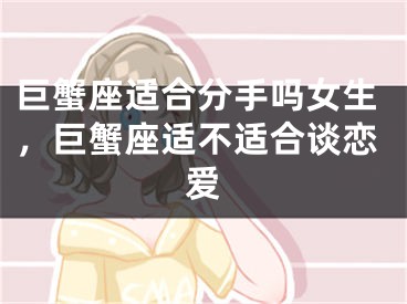 巨蟹座适合分手吗女生，巨蟹座适不适合谈恋爱