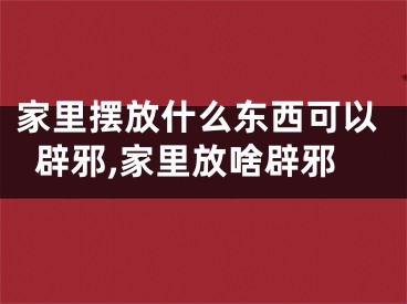 家里摆放什么东西可以辟邪,家里放啥辟邪