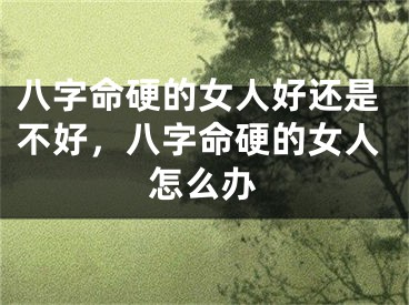 八字命硬的女人好还是不好，八字命硬的女人怎么办
