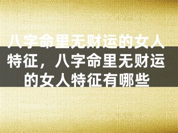八字命里无财运的女人特征,八字命里无财运的女人特征有哪些