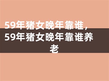 59年猪女晚年靠谁，59年猪女晚年靠谁养老