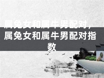 属兔女和属牛男配对，属兔女和属牛男配对指数