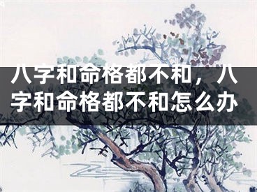 八字和命格都不和，八字和命格都不和怎么办