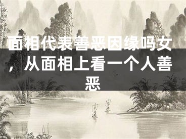面相代表善恶因缘吗女，从面相上看一个人善恶
