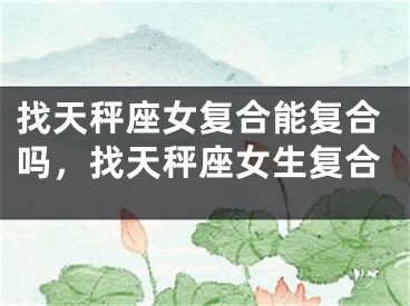 找天秤座女复合能复合吗，找天秤座女生复合
