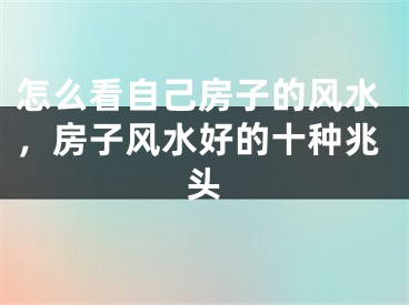 怎么看自己房子的风水，房子风水好的十种兆头