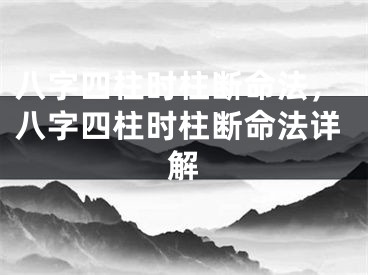 八字四柱时柱断命法，八字四柱时柱断命法详解