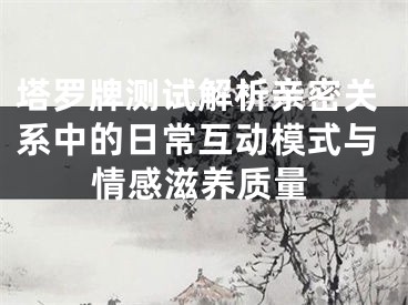塔罗牌测试解析亲密关系中的日常互动模式与情感滋养质量