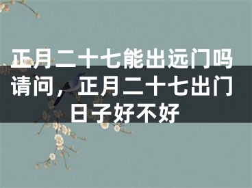 正月二十七能出远门吗请问，正月二十七出门日子好不好