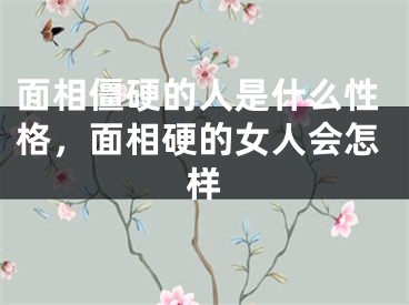 面相僵硬的人是什么性格，面相硬的女人会怎样