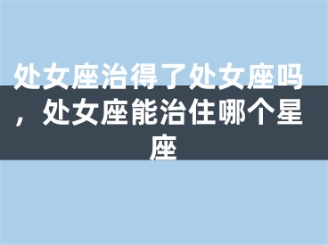 处女座治得了处女座吗，处女座能治住哪个星座