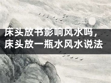 床头放书影响风水吗，床头放一瓶水风水说法