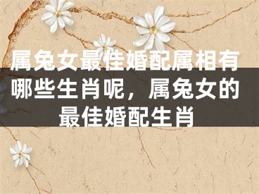 属兔女最佳婚配属相有哪些生肖呢，属兔女的最佳婚配生肖