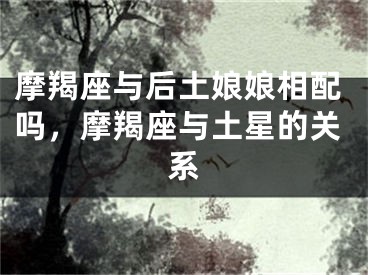 摩羯座与后土娘娘相配吗，摩羯座与土星的关系