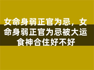 女命身弱正官为忌，女命身弱正官为忌被大运食神合住好不好