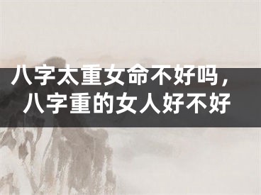 八字太重女命不好吗，八字重的女人好不好