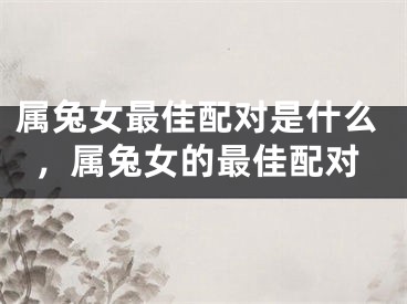 属兔女最佳配对是什么，属兔女的最佳配对