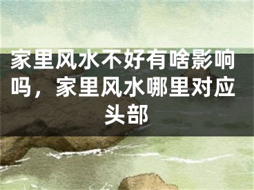 家里风水不好有啥影响吗，家里风水哪里对应头部