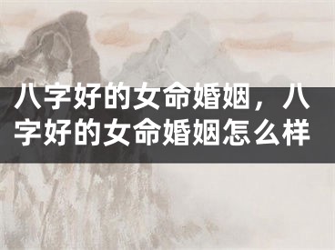 八字好的女命婚姻，八字好的女命婚姻怎么样